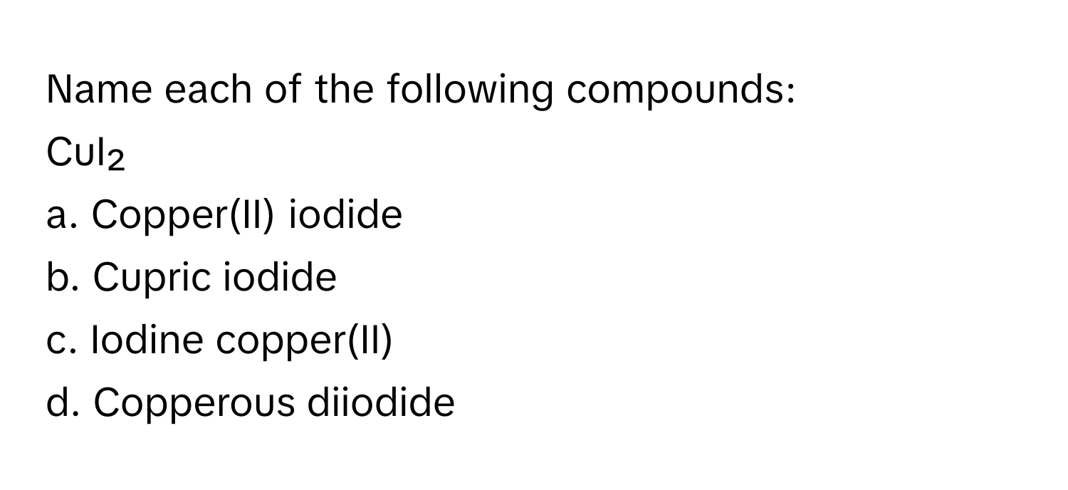 Name each of the following compounds: 
CuI₂ 
a. Copper(II) iodide 
b. Cupric iodide 
c. Iodine copper(II) 
d. Copperous diiodide