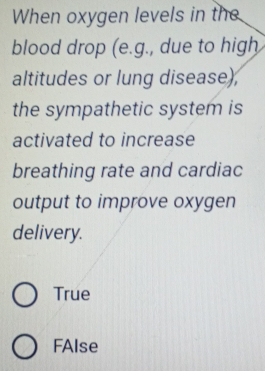 When oxygen levels in the
blood drop (e.g., due to high
altitudes or lung disease),
the sympathetic system is
activated to increase
breathing rate and cardiac
output to improve oxygen
delivery.
True
FAlse