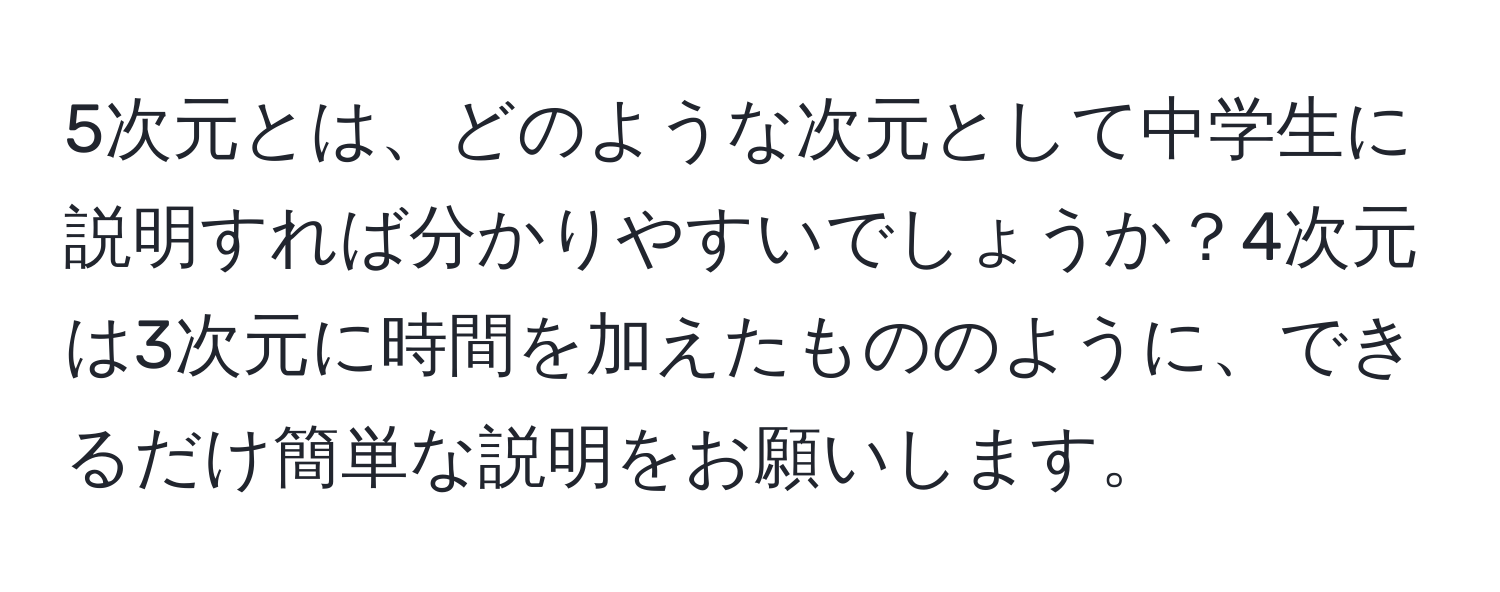 5次元とは、どのような次元として中学生に説明すれば分かりやすいでしょうか？4次元は3次元に時間を加えたもののように、できるだけ簡単な説明をお願いします。