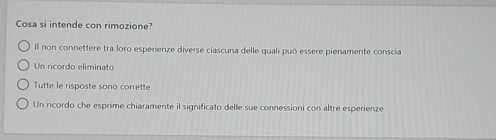 Cosa si intende con rimozione?
Il non connettere tra loro esperienze diverse ciascuna delle quali può essere pienamente conscia
Un ricordo eliminato
Tutte le risposte sono corrette
Un ricordo che esprime chiaramente il significato delle sue connessioni con altre esperienze