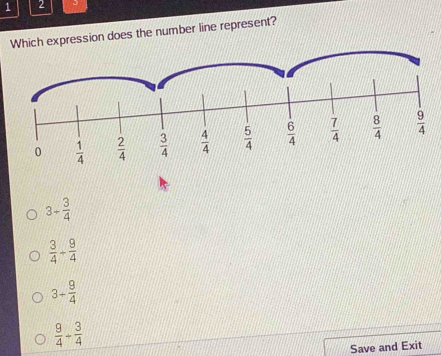 1 2
Which expression does the number line represent?
3/  3/4 
 3/4 /  9/4 
3/  9/4 
 9/4 /  3/4 
Save and Exit