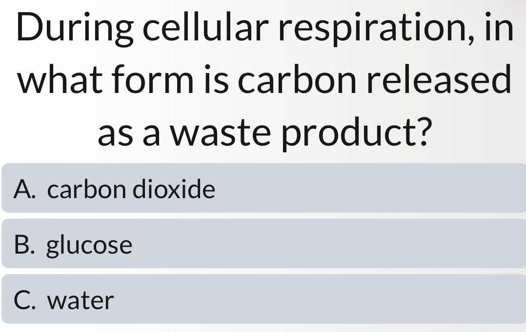 During cellular respiration, in
what form is carbon released
as a waste product?
A. carbon dioxide
B. glucose
C. water