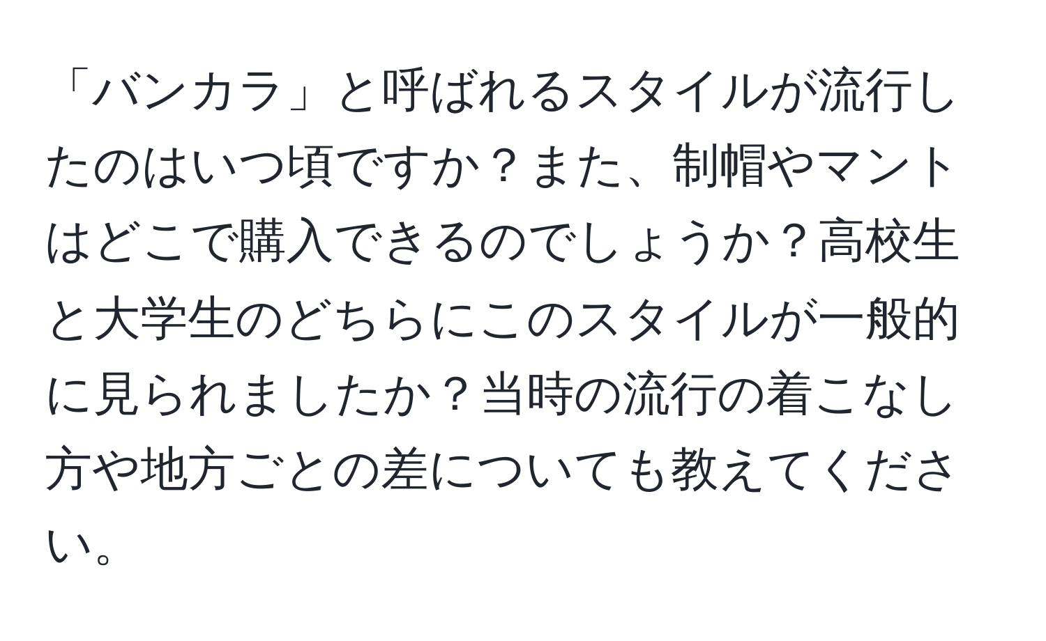 「バンカラ」と呼ばれるスタイルが流行したのはいつ頃ですか？また、制帽やマントはどこで購入できるのでしょうか？高校生と大学生のどちらにこのスタイルが一般的に見られましたか？当時の流行の着こなし方や地方ごとの差についても教えてください。