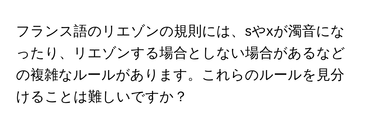 フランス語のリエゾンの規則には、sやxが濁音になったり、リエゾンする場合としない場合があるなどの複雑なルールがあります。これらのルールを見分けることは難しいですか？