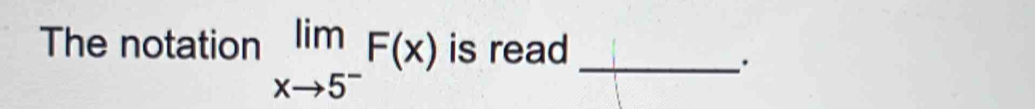 The notation limlimits _xto 5^-F(x) is read