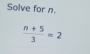 Solve for n.
 (n+5)/3 =2