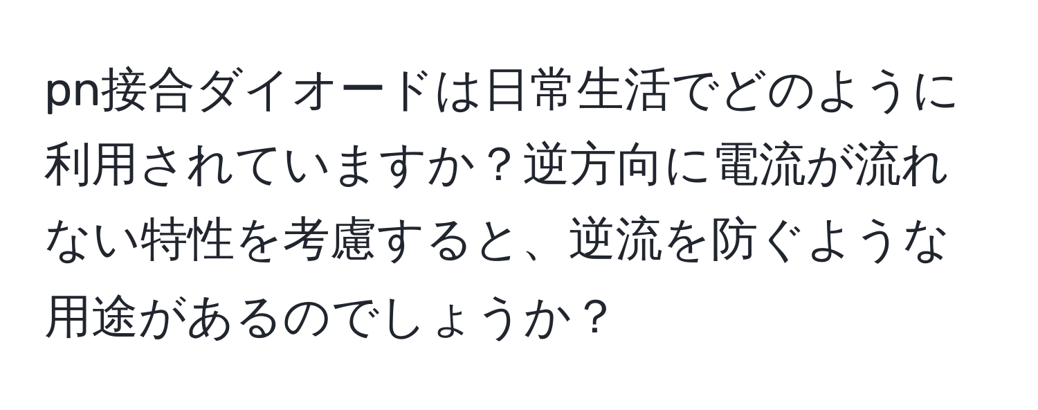 pn接合ダイオードは日常生活でどのように利用されていますか？逆方向に電流が流れない特性を考慮すると、逆流を防ぐような用途があるのでしょうか？