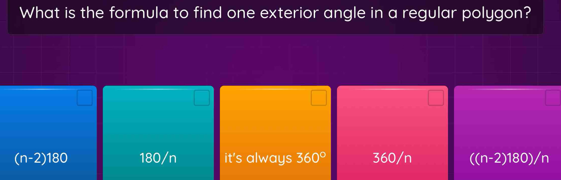 What is the formula to find one exterior angle in a regular polygon?
(n-2)180 180/n it's always 360° 360/n ((n-2)180)/n