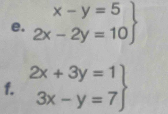 .beginarrayr x-y=5 2x-2y=10endarray □  
f. .beginarrayr 2x+3y=1 3x-y=7endarray