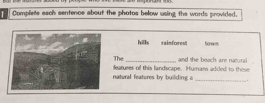 ne réatures auuce there are imponant too. 
1 Complete each sentence about the photos below using the words provided. 
hills rainforest town 
The _and the beach are natural 
features of this landscape. Humans added to these 
natural features by building a_