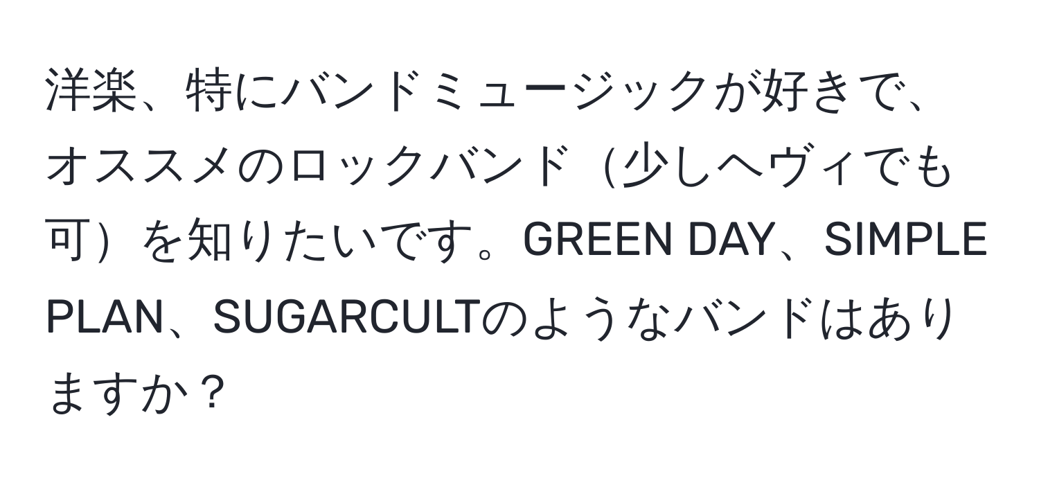 洋楽、特にバンドミュージックが好きで、オススメのロックバンド少しヘヴィでも可を知りたいです。GREEN DAY、SIMPLE PLAN、SUGARCULTのようなバンドはありますか？