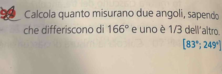 Calcola quanto misurano due angoli, sapendo 
che differiscono di 166° e uno è 1/3 dell'altro.
[83°;249°]