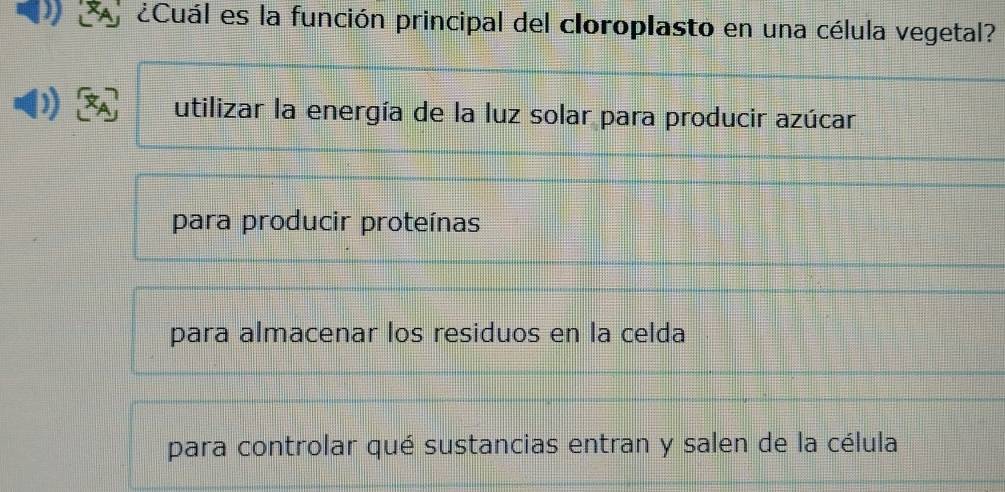 ¿Cuál es la función principal del cloroplasto en una célula vegetal?
utilizar la energía de la luz solar para producir azúcar
para producir proteínas
para almacenar los residuos en la celda
para controlar qué sustancias entran y salen de la célula