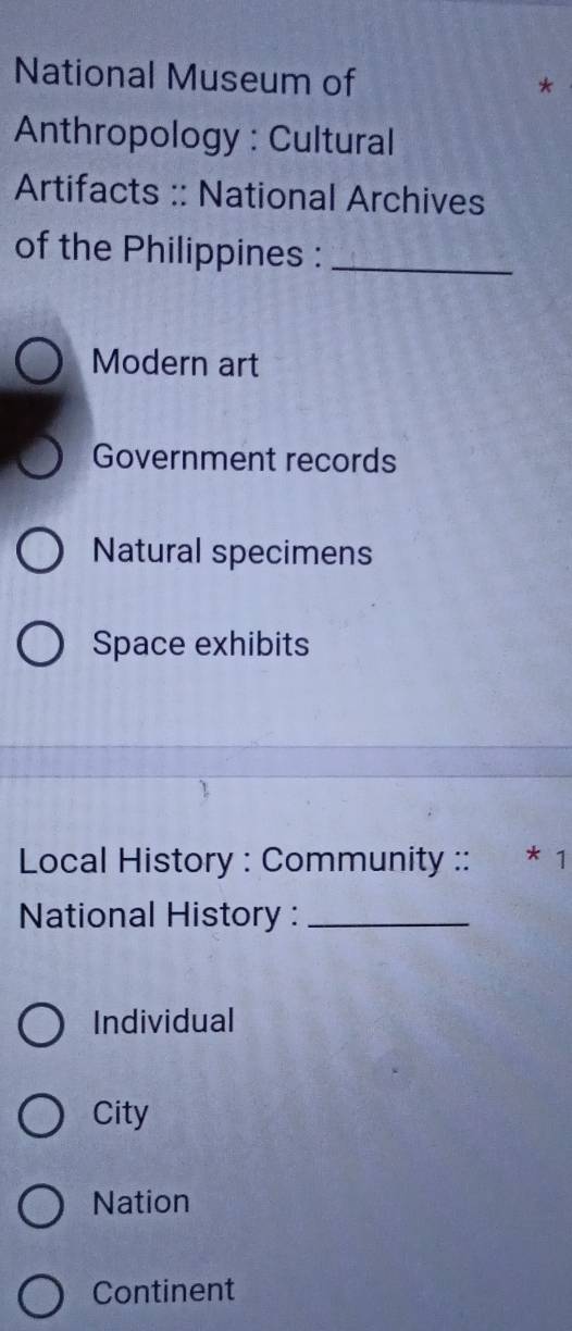 National Museum of
Anthropology : Cultural
Artifacts :: National Archives
of the Philippines :_
Modern art
Government records
Natural specimens
Space exhibits
Local History : Community :: * 1
National History :_
Individual
City
Nation
Continent