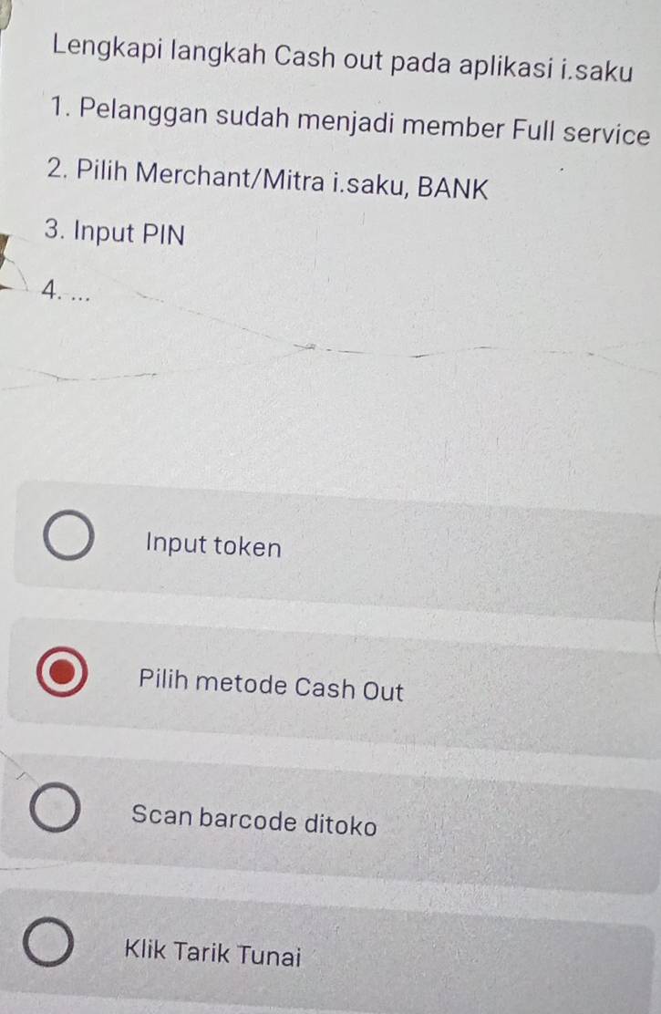 Lengkapi langkah Cash out pada aplikasi i.saku 
1. Pelanggan sudah menjadi member Full service 
2. Pilih Merchant/Mitra i.saku, BANK 
3. Input PIN 
4. . 
Input token 
Pilih metode Cash Out 
Scan barcode ditoko 
Klik Tarik Tunai