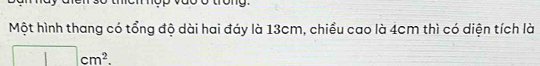 tong. 
Một hình thang có tổng độ dài hai đáy là 13cm, chiều cao là 4cm thì có diện tích là
□ cm^2.