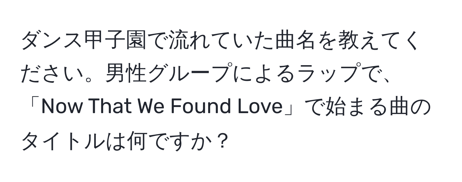 ダンス甲子園で流れていた曲名を教えてください。男性グループによるラップで、「Now That We Found Love」で始まる曲のタイトルは何ですか？