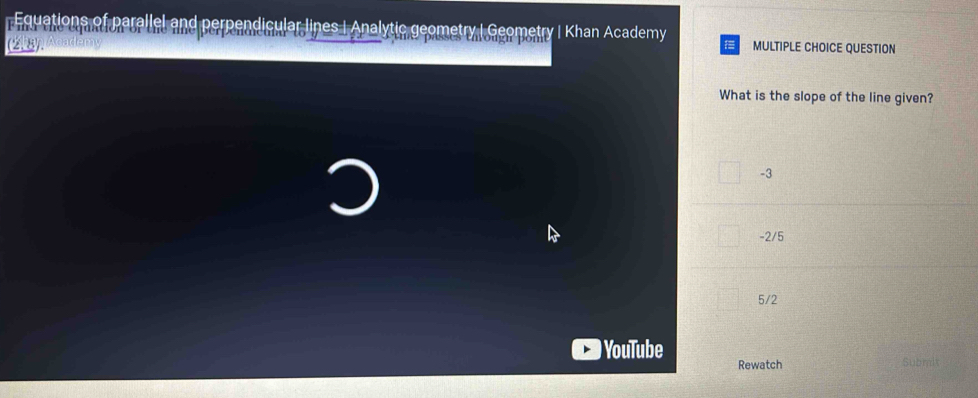 Equations of paralle me perpenmeuiar t6 ) cular lines I Analytic geometry I Geometry | Khan Academy MULTIPLE CHOICE QUESTION
What is the slope of the line given?
-3
-2/5
5/2
YouTube Rewatch
Submi