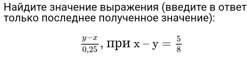 Найдите значение выражения (ΒΒедите в ответ
Τолько лоследнее лолученное значение):
 (y-x)/0,25  , при x-y= 5/8 