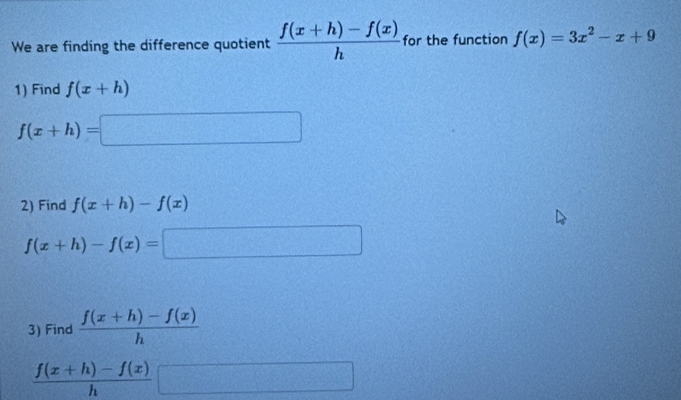 We are finding the difference quotient  (f(x+h)-f(x))/h  for the function f(x)=3x^2-x+9
1) Find f(x+h)
f(x+h)=□
2) Find f(x+h)-f(x)
f(x+h)-f(x)=□
3) Find  (f(x+h)-f(x))/h 
 (f(x+h)-f(x))/h  -□