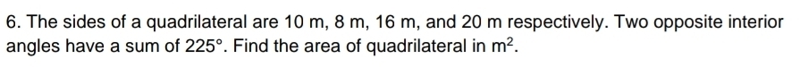 The sides of a quadrilateral are 10 m, 8 m, 16 m, and 20 m respectively. Two opposite interior 
angles have a sum of 225°. Find the area of quadrilateral in m^2.