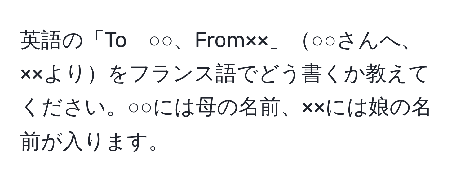 英語の「To　○○、From××」○○さんへ、××よりをフランス語でどう書くか教えてください。○○には母の名前、××には娘の名前が入ります。