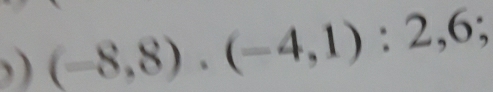 ) (-8,8).(-4,1):2,6;