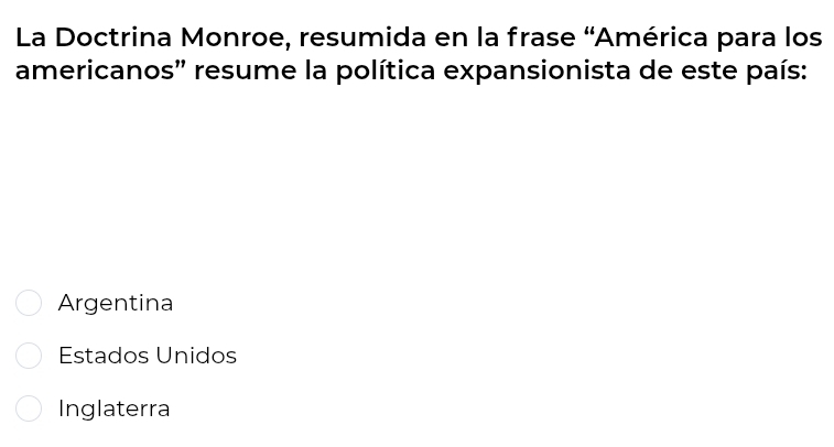 La Doctrina Monroe, resumida en la frase “América para los
americanos' resume la política expansionista de este país:
Argentina
Estados Unidos
Inglaterra