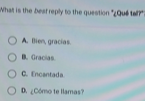 What is the best reply to the question "¿Qué tal?"
A. Bien, gracias.
B. Gracias.
C. Encantada.
D. ¿Cómo te llamas?