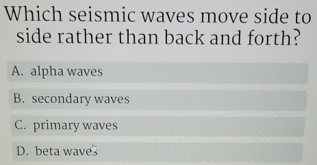 Which seismic waves move side to
side rather than back and forth?
A. alpha waves
B. secondary waves
C. primary waves
D. beta wave