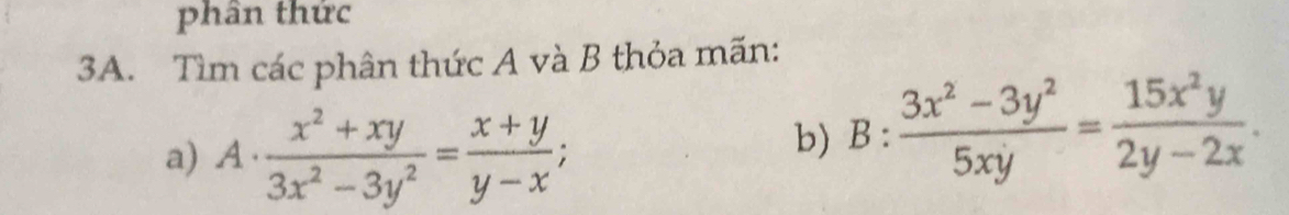 phân thức
3A. Tìm các phân thức A và B thỏa mãn:
a) A·  (x^2+xy)/3x^2-3y^2 = (x+y)/y-x ; 
b) B: (3x^2-3y^2)/5xy = 15x^2y/2y-2x .