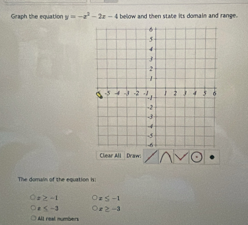 Graph the equation y=-x^2-2x-4 below and then state its domain and range.
Clear All Draw:
The domain of the equation is:
x≥ -1
x≤ -1
x≤ -3
x≥ -3
All real numbers