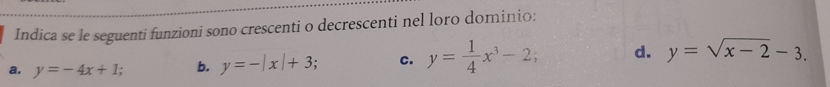 Indica se le seguenti funzioni sono crescenti o decrescenti nel loro dominio:
d. y=sqrt(x-2)-3.
a. y=-4x+1; b. y=-|x|+3;
C. y= 1/4 x^3-2;