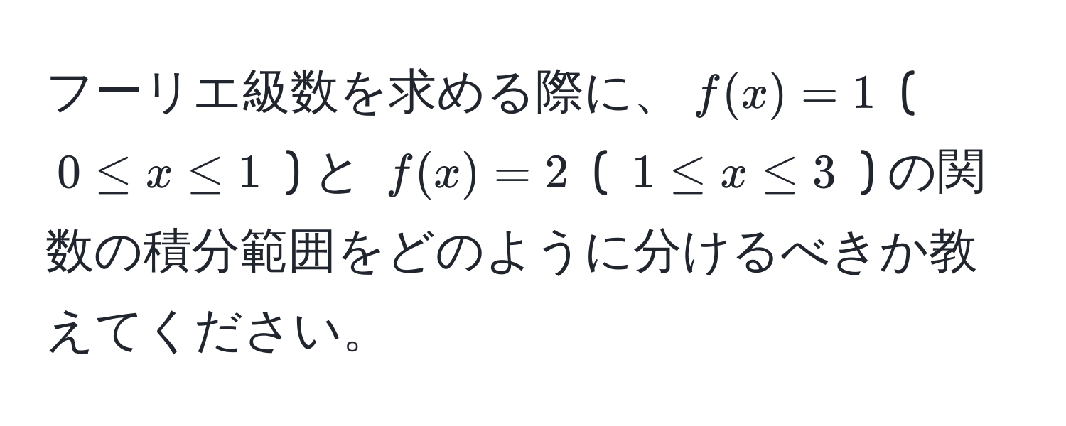 フーリエ級数を求める際に、$f(x)=1$ ( $0 ≤ x ≤ 1$ ) と $f(x)=2$ ( $1 ≤ x ≤ 3$ ) の関数の積分範囲をどのように分けるべきか教えてください。