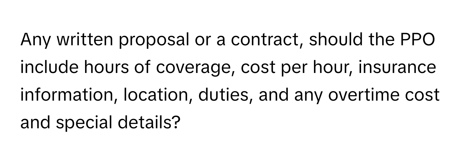 Any written proposal or a contract, should the PPO include hours of coverage, cost per hour, insurance information, location, duties, and any overtime cost and special details?