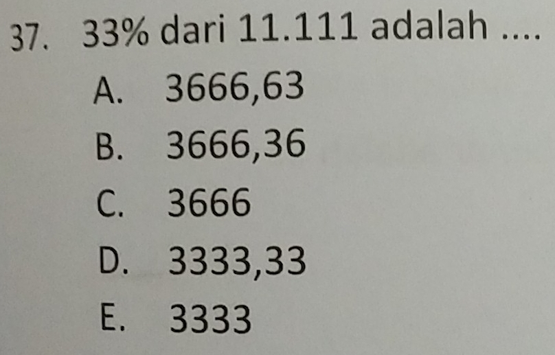 33% dari 11.111 adalah ....
A. 3666,63
B. 3666,36
C. 3666
D. 3333,33
E. 3333