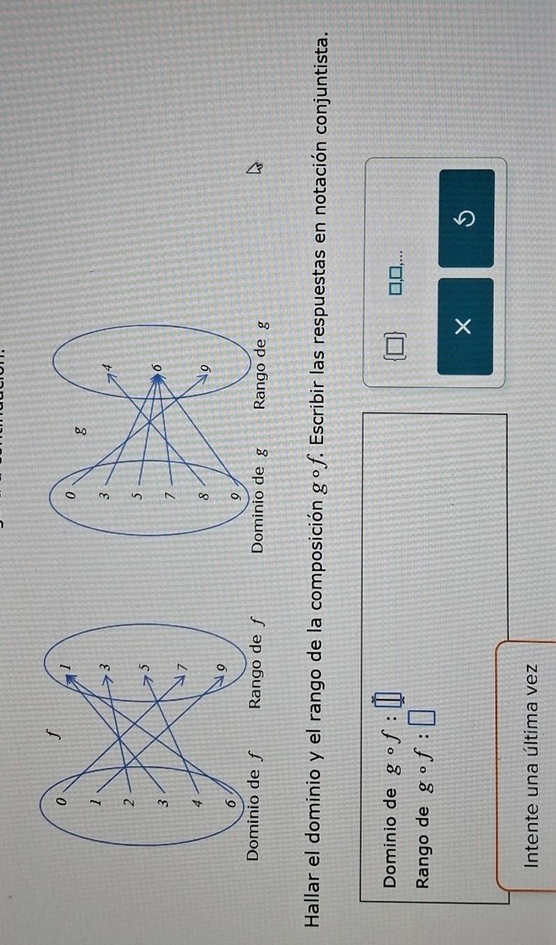 Rango de g
Hallar el dominio y el rango de la composición gcirc f Escribir las respuestas en notación conjuntista. 
Dominio de gcirc f:□
 □  □ 
],... 
Rango de gcirc f:□
× 
Intente una última vez
