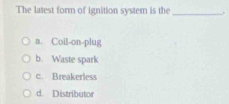 The latest form of ignition system is the_
a. Coil-on-plug
b. Waste spark
c. Breakerless
d. Distributor