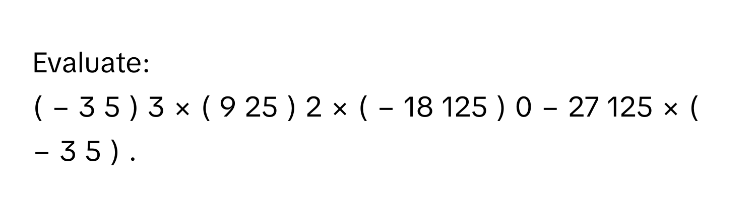 Evaluate:
(  −  3    5         )    3    ×  (  9   25         )    2    ×  (  −  18    125         )    0      −  27    125         ×  (  −  3    5         )              .