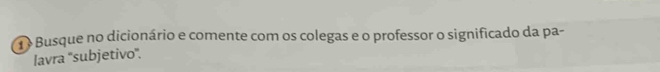 Busque no dicionário e comente com os colegas e o professor o significado da pa- 
lavra ''subjetivo''.