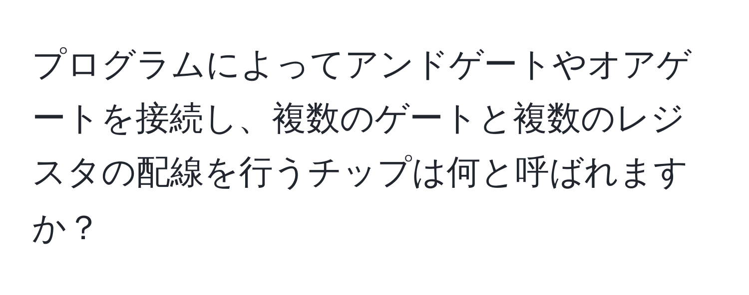 プログラムによってアンドゲートやオアゲートを接続し、複数のゲートと複数のレジスタの配線を行うチップは何と呼ばれますか？