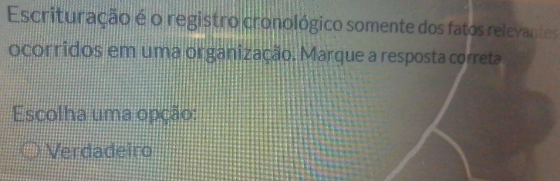 Escrituração é o registro cronológico somente dos fatos relevantes
ocorridos em uma organização. Marque a resposta correta
Escolha uma opção:
Verdadeiro