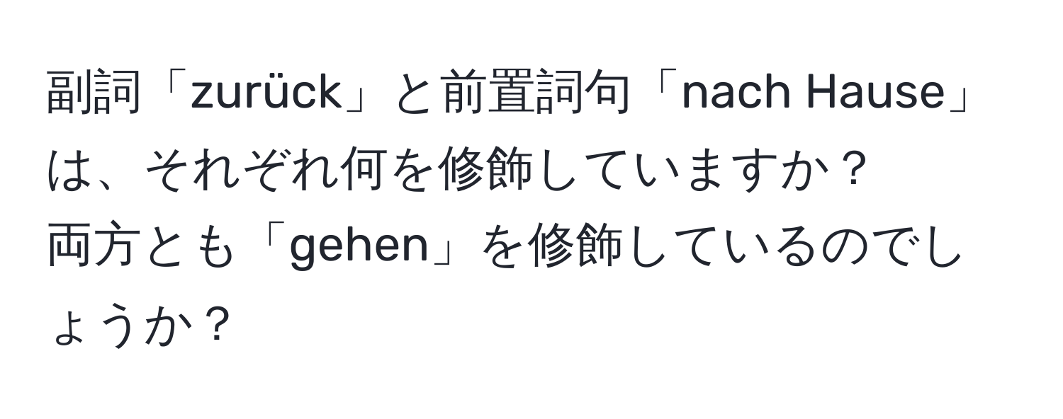 副詞「zurück」と前置詞句「nach Hause」は、それぞれ何を修飾していますか？  
両方とも「gehen」を修飾しているのでしょうか？