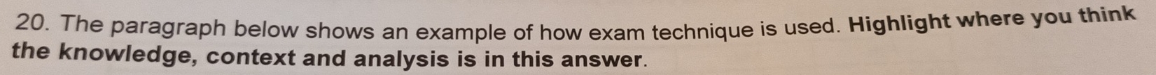 The paragraph below shows an example of how exam technique is used. Highlight where you think 
the knowledge, context and analysis is in this answer.