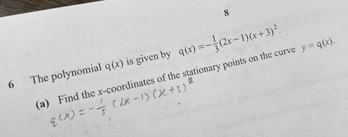 8
6 The polynomial q(x) is given by q(x)=- 1/3 (2x-1)(x+3)^2. 
(a) Find the x-coordinates of the stationary points on the curve y=q(x).