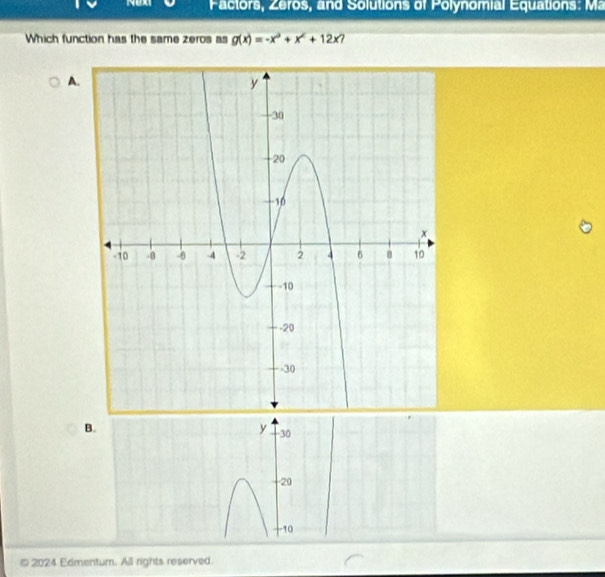 NUXI Factors, Zeros, and Solutions of Polynomial Equations: Ma 
Which function has the same zeros as g(x)=-x^3+x^2+12x 7 
A. 
B.
y -30
-20
-10
# 2024 Edmentum. All rights reserved.