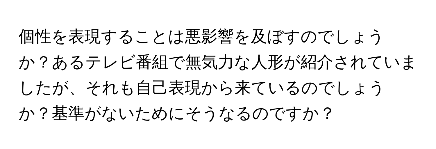 個性を表現することは悪影響を及ぼすのでしょうか？あるテレビ番組で無気力な人形が紹介されていましたが、それも自己表現から来ているのでしょうか？基準がないためにそうなるのですか？