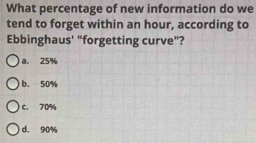 What percentage of new information do we
tend to forget within an hour, according to
Ebbinghaus' "forgetting curve"?
a. 25%
b. 50%
c. 70%
d. 90%