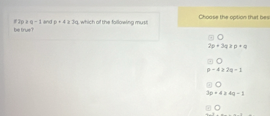 Choose the option that bes
If 2p≥ q-1 and p+4≥ 3q , which of the following must
be true?
2p+3q≥ p+q
p-4≥ 2q-1
3p+4≥ 4q-1