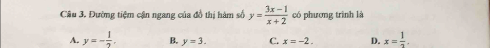 Đường tiệm cận ngang của đồ thị hàm số y= (3x-1)/x+2  có phương trình là
A. y=- 1/2 . x= 1/2 .
B. y=3. C. x=-2. D.